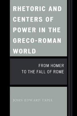 Rhetoric and Centers of Power in the Greco-Roman World: From Homer to the Fall of Rome - John Edward Tapia - cover
