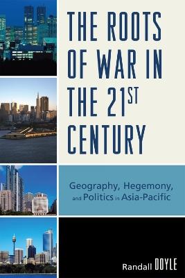 The Roots of War in the 21st Century: Geography, Hegemony, and Politics in Asia-Pacific - Randall Doyle - cover