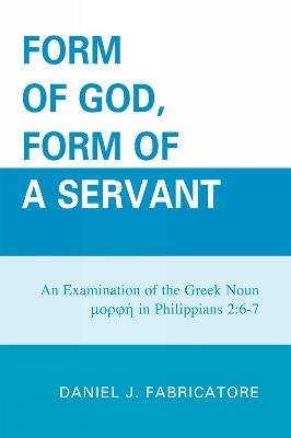 Form of God, Form of a Servant: An examination of the Greek noun morphe in Philippians 2:6-7 - Daniel J. Fabricatore - cover