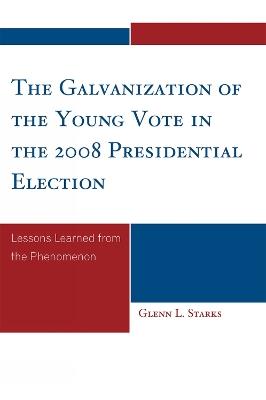 The Galvanization of the Young Vote in the 2008 Presidential Election: Lessons Learned from the Phenomenon - Glenn L. Starks - cover