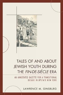 Tales of and about Jewish Youth during the Fin-de-siécle Era: An Annotated Gazette for a Transitional Decade in Upstate New York - Lawrence M. Ginsburg - cover
