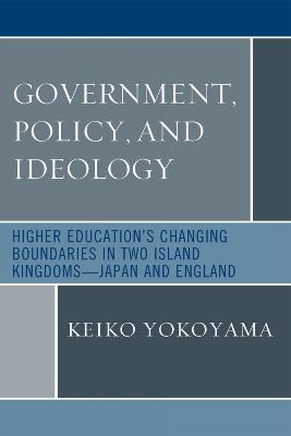 Government, Policy, and Ideology: Higher Education's Changing Boundaries in Two Island Kingdoms-Japan and England - Keiko Yokoyama - cover