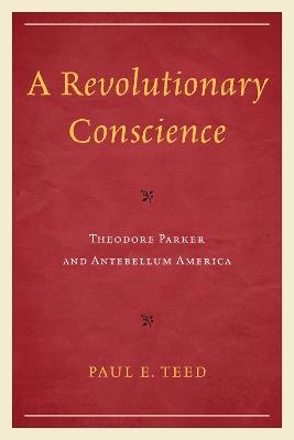 A Revolutionary Conscience: Theodore Parker and Antebellum America - Paul E. Teed - cover