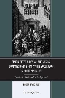 Simon Peter's Denial and Jesus' Commissioning Him as His Successor in John 21:15-19: Studies in Their Judaic Background - Roger David Aus - cover