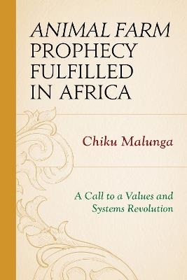 Animal Farm Prophecy Fulfilled in Africa: A Call to a Values and Systems Revolution - Chiku Malunga - cover