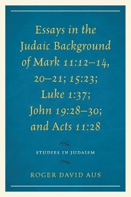 Essays in the Judaic Background of Mark 11:12–14, 20–21; 15:23; Luke 1:37; John 19:28–30; and Acts 11:28 - Roger David Aus - cover