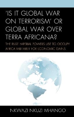'Is It Global War on Terrorism' or Global War over Terra Africana?: The Ruse Imperial Powers Use to Occupy Africa Militarily for Economic Gains - Nkwazi Nkuzi Mhango - cover