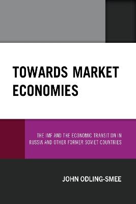 Towards Market Economies: The IMF and the Economic Transition in Russia and Other Former Soviet Countries - John Odling-Smee - cover