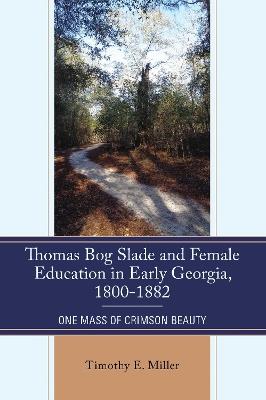 Thomas Bog Slade and Female Education in Early Georgia, 1800-1882: One Mass of Crimson Beauty - Timothy E. Miller - cover