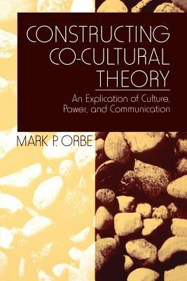 Constructing Co-Cultural Theory: An Explication of Culture, Power, and Communication - Mark P. Orbe - cover