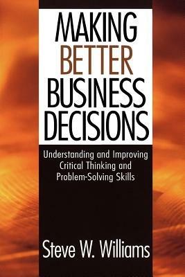 Making Better Business Decisions: Understanding and Improving Critical Thinking and Problem Solving Skills - Steve W. Williams - cover