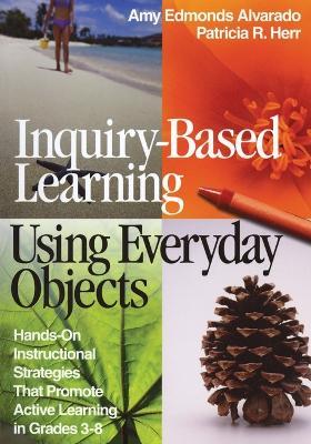 Inquiry-Based Learning Using Everyday Objects: Hands-On Instructional Strategies That Promote Active Learning in Grades 3-8 - Amy Edmonds Alvarado,Patricia R. Herr - cover