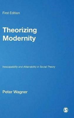 Theorizing Modernity: Inescapability and Attainability in Social Theory - Peter Wagner - cover