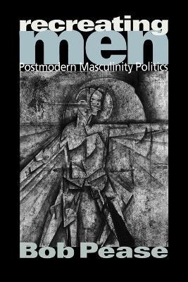 Recreating Men: Postmodern Masculinity Politics - Bob Pease - cover