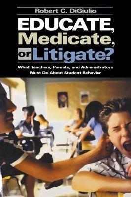 Educate, Medicate, or Litigate?: What Teachers, Parents, and Administrators Must Do About Student Behavior - Robert C. Di Giulio - cover