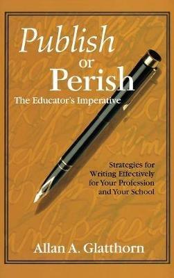 Publish or Perish - The Educator's Imperative: Strategies for Writing Effectively for Your Profession and Your School - Allan A. Glatthorn - cover
