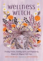 Wellness Witch: Healing Potions, Soothing Spells, and Empowering Rituals for Magical Self-Care