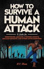 How to Survive a Human Attack: A Guide for Werewolves, Mummies, Cyborgs, Ghosts, Nuclear Mutants, and Other Movie Monsters