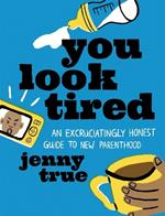 You Look Tired: An Excruciatingly Honest Guide to New Parenthood