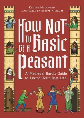 How Not to Be a Basic Peasant: A Medieval Bard's Guide to Living Your Best Life - Kristen Mulrooney - cover