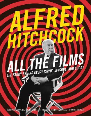 Alfred Hitchcock All the Films: The Story Behind Every Movie, Episode, and Short - Bernard Benoliel,Gilles Esposito,Jean-François Rauger - cover