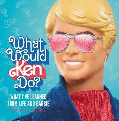 What Would Ken Do?: What I’ve Learned from Life and Barbie - Kara Nesvig,Mattel, Inc. - cover