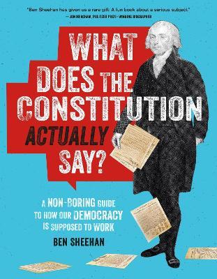 What Does the Constitution Actually Say?: A Non-Boring Guide to How Our Democracy is Supposed to Work - Ben Sheehan - cover