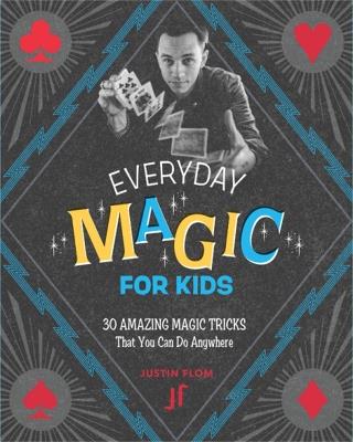Everyday Magic for Kids: 30 Amazing Magic Tricks That You Can Do Anywhere - Justin Flom - cover