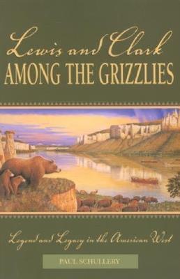 Lewis and Clark among the Grizzlies: Legend And Legacy In The American West - Paul Schullery - cover