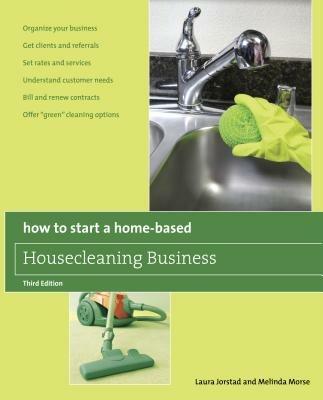 How to Start a Home-Based Housecleaning Business: * Organize Your Business * Get Clients And Referrals * Set Rates And Services * Understand Customer Needs * Bill And Renew Contracts * Offer "Green" Cleaning Options - Laura Jorstad,Melinda Morse - cover