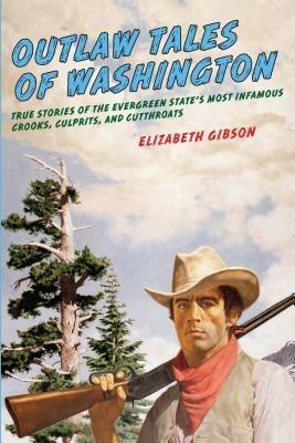 Outlaw Tales of Washington: True Stories Of The Evergreen State's Most Infamous Crooks, Culprits, And Cutthroats - Elizabeth Gibson - cover