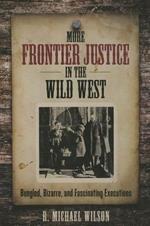 More Frontier Justice in the Wild West: Bungled, Bizarre, and Fascinating Executions