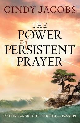 The Power of Persistent Prayer – Praying With Greater Purpose and Passion - Cindy Jacobs - cover