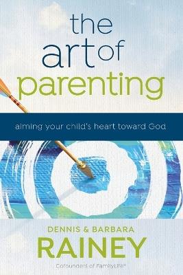 The Art of Parenting – Aiming Your Child`s Heart toward God - Dennis Rainey,Barbara Rainey,Dave Boehi - cover