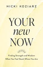 Your New Now - Finding Strength and Wisdom When You Feel Stuck Where You Are
