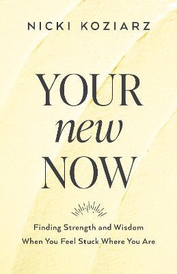 Your New Now - Finding Strength and Wisdom When You Feel Stuck Where You Are - Nicki Koziarz - cover