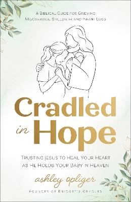 Cradled in Hope: Trusting Jesus to Heal Your Heart as He Holds Your Baby in Heaven--A Biblical Guide for Grieving Miscarriage, Stillbirth, and Infant Loss - Ashley Opliger - cover