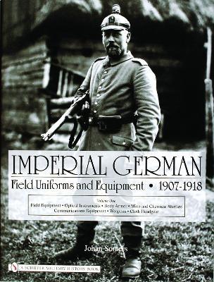 Imperial German Field Uniforms and Equipment 1907-1918: Volume I: Field Equipment, Optical Instruments, Body Armor, Mine and Chemical Warfare, Communications Equipment, Weapons, Cloth Headgear - Johan Somers - cover