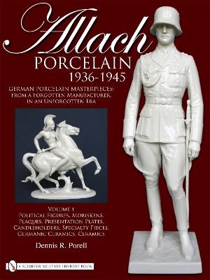 Allach Porcelain 1936-1945: Volume 1: Political Figures, Moriskens, Plaques, Presentation Plates, Candleholders, Specialty Pieces, Germanic Ceramics, Ceramics - Dennis R. Porell - cover