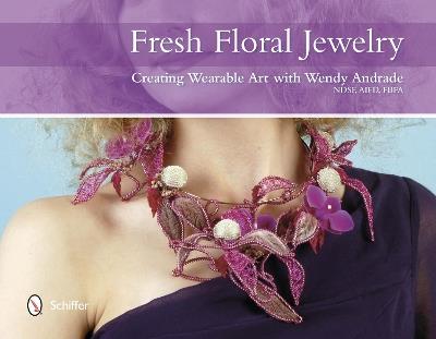 Fresh Floral Jewelry: Creating Wearable Art with Wendy Andrade, NDSF, AIFD, FBFA - Wendy Andrade - cover
