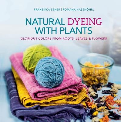 Natural Dyeing with Plants: Glorious Colors from Roots, Leaves & Flowers - Franziska Ebner,Romana Hasenöhrl - cover