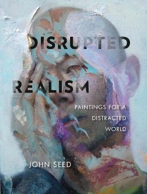 Disrupted Realism: Paintings for a Distracted World - John Seed - cover