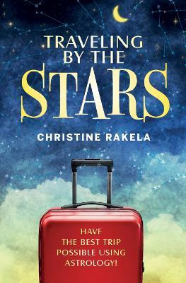 TRAVELING BY THE STARS: Have the Best Trip Possible Using Astrology! - Christine Rakela - cover