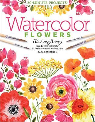 Watercolor the Easy Way Flowers: Step-by-Step Tutorials for 50 Flowers, Wreaths, and Bouquets - Sara Berrenson - cover
