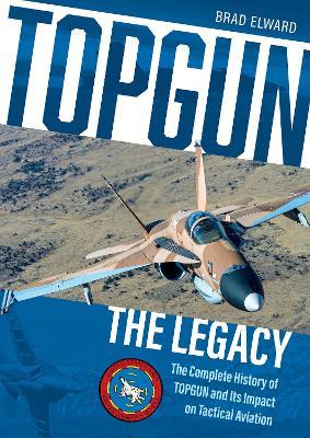 TOPGUN: The Legacy: The Complete History of TOPGUN and Its Impact on Tactical Aviation - Brad Elward - cover