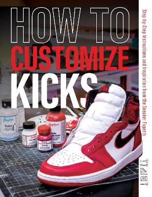 How to Customize Kicks: Step-by-Step Instructions and Inspiration from the Sneaker Experts - Customize Kicks Magazine - cover