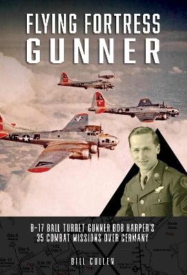 Flying Fortress Gunner: B-17 Ball Turret Gunner Bob Harper's 35 Combat Missions over Germany - Bill Cullen - cover
