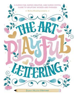 The Art of Playful Lettering: A Super-Fun, Super-Creative, and Super-Joyful Guide to Uplifting Words and Phrases - Includes Bonus Drawing Lessons - Dawn Nicole Warnaar - cover