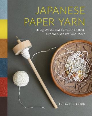 Japanese Paper Yarn: Using Washi and Kami-ito to Knit, Crochet, Weave, and More - Andra F. Stanton - cover