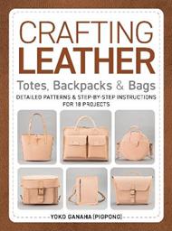 Crafting Leather Totes, Backpacks & Bags: Detailed Patterns & Step-by-Step Instructions for 18 Projects